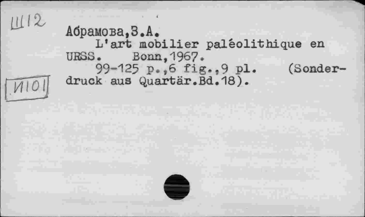 ﻿ЦП 2z
ИЮІ
Абрамова,3.A.
L’art mobilier paléolithique en URSS. Bonn,1967.
99-125 p.,6 fig.,9 pl. (Sonderdruck aus Quartär.Bd.18).